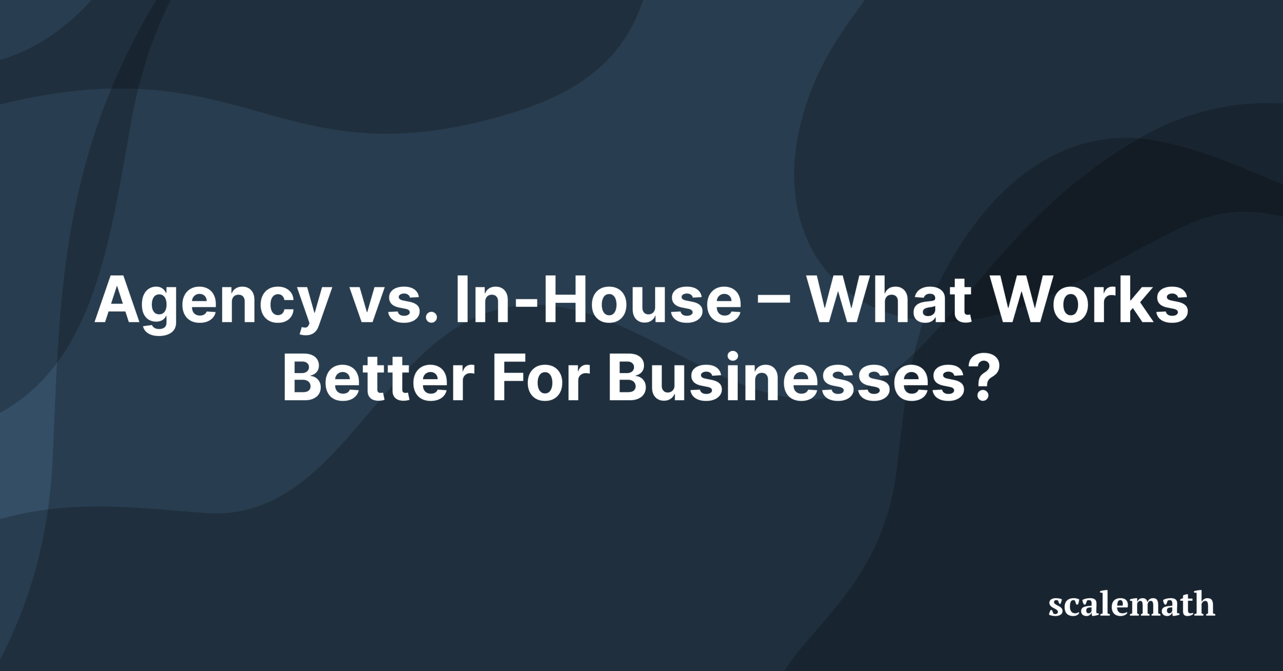 Agency vs. In-House – What Works Better For Businesses?