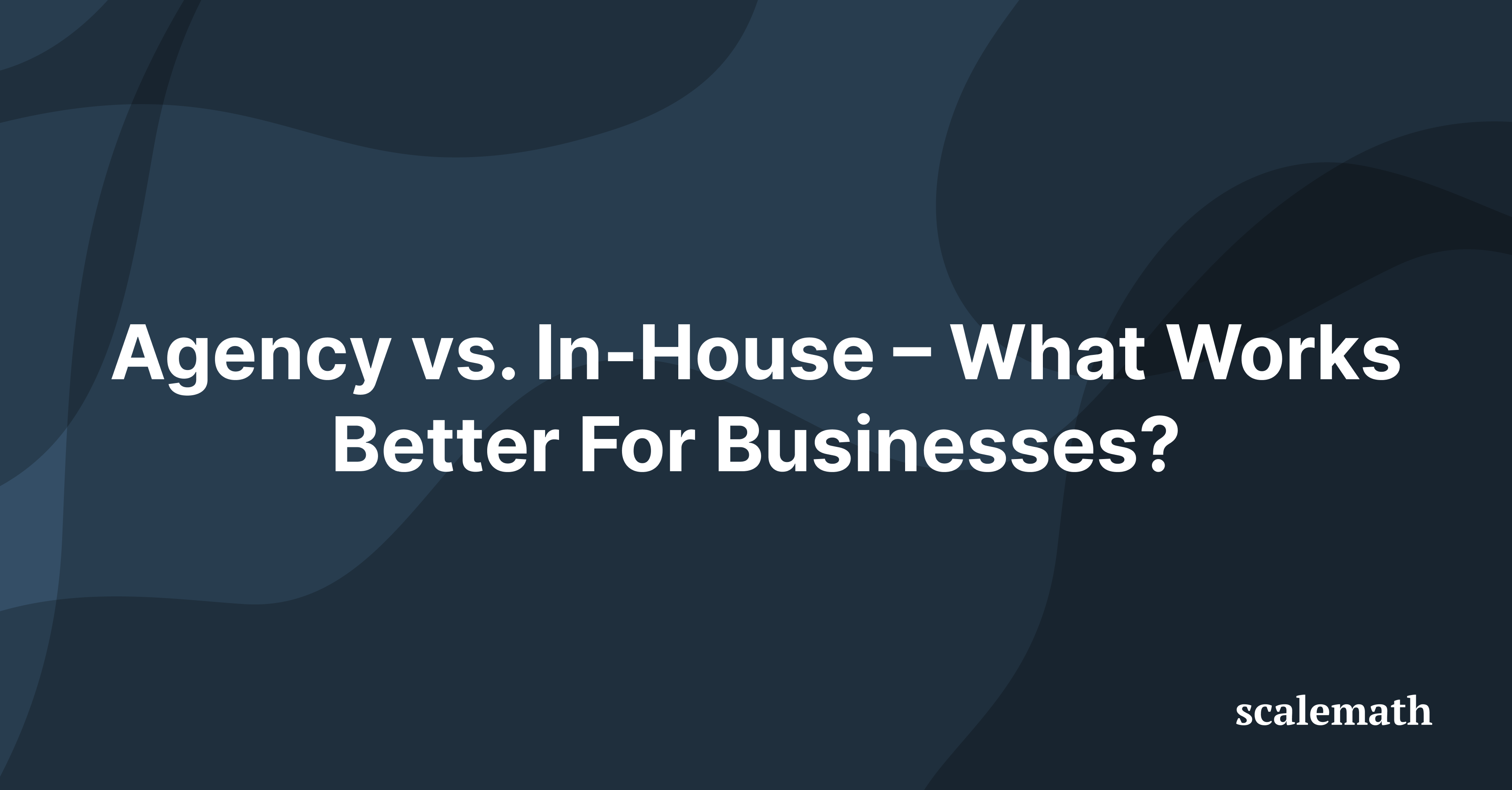 Agency vs. In-House – What Works Better For Businesses?