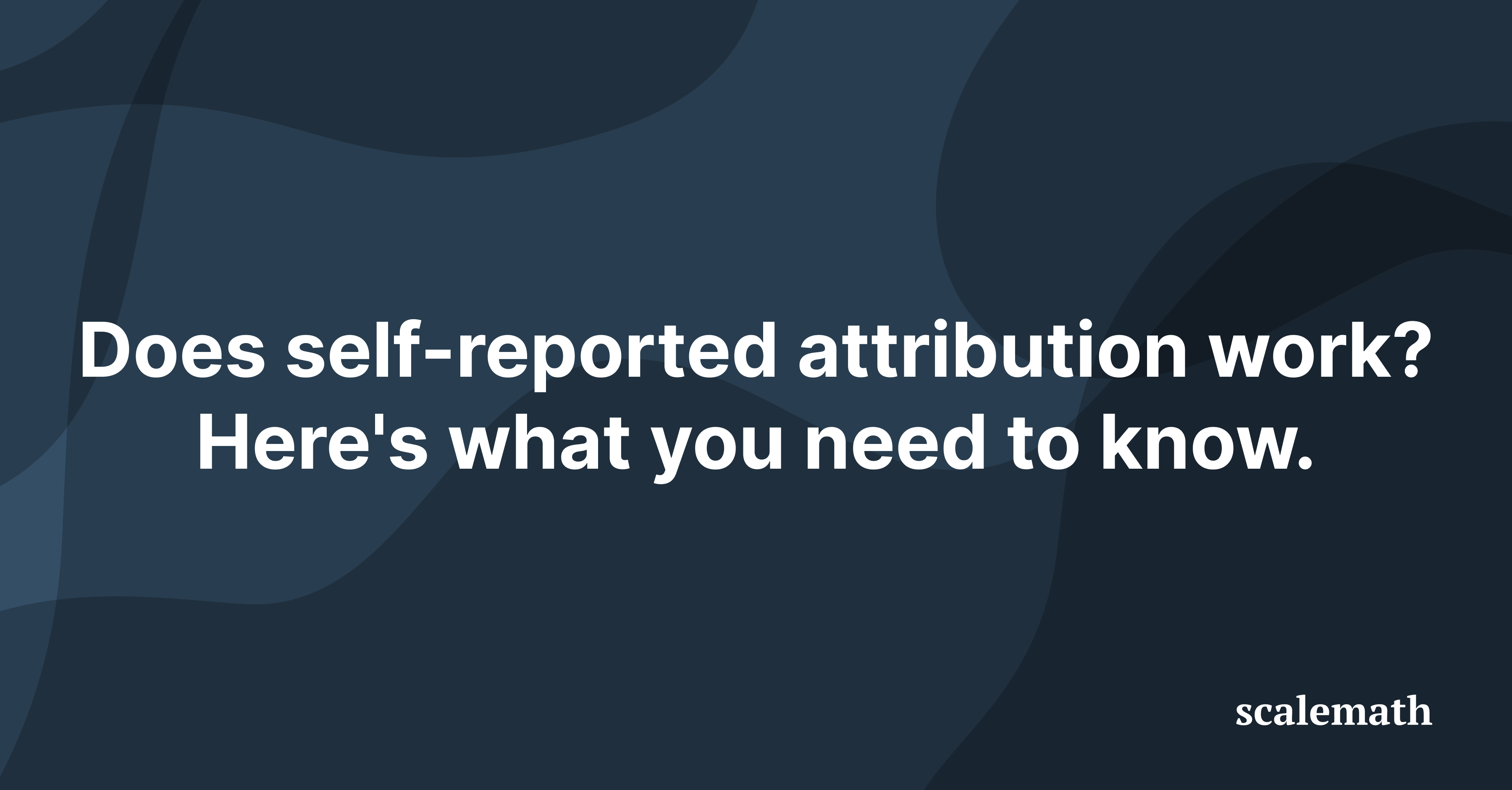 Does self-reported attribution work? Here’s what you need to know.